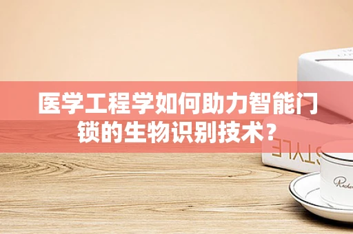 医学工程学如何助力智能门锁的生物识别技术？