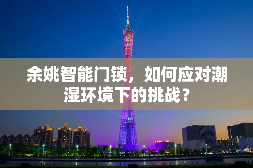 余姚智能门锁，如何应对潮湿环境下的挑战？