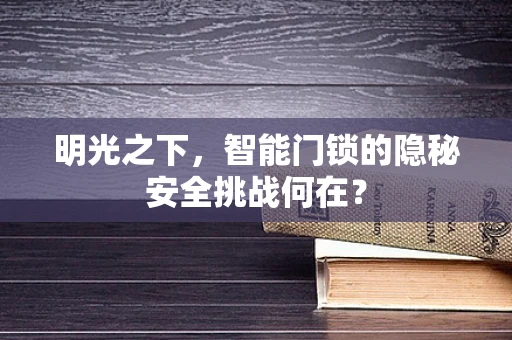 明光之下，智能门锁的隐秘安全挑战何在？
