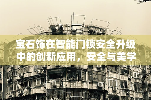 宝石饰在智能门锁安全升级中的创新应用，安全与美学的完美融合？