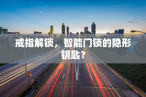 戒指解锁，智能门锁的隐形钥匙？