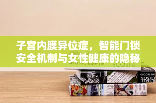 子宫内膜异位症，智能门锁安全机制与女性健康的隐秘联系