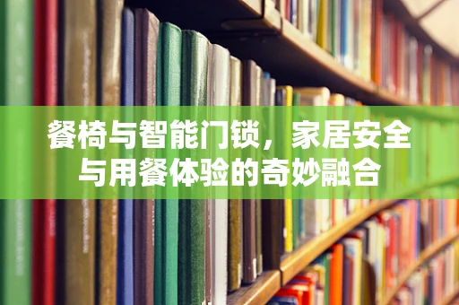 餐椅与智能门锁，家居安全与用餐体验的奇妙融合