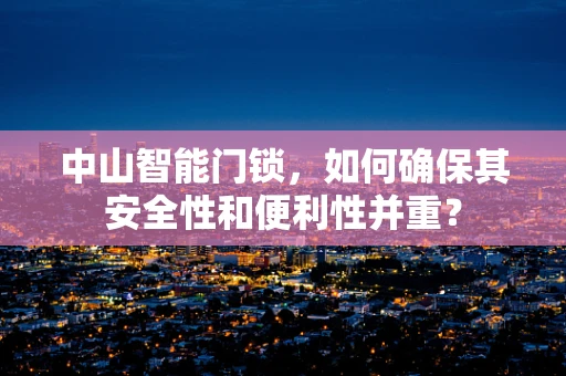 中山智能门锁，如何确保其安全性和便利性并重？