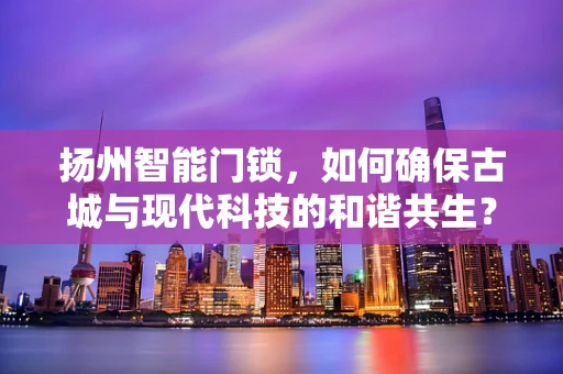扬州智能门锁，如何确保古城与现代科技的和谐共生？