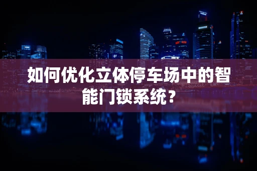 如何优化立体停车场中的智能门锁系统？