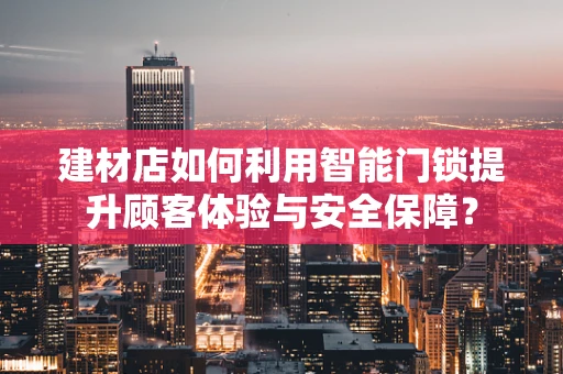 建材店如何利用智能门锁提升顾客体验与安全保障？