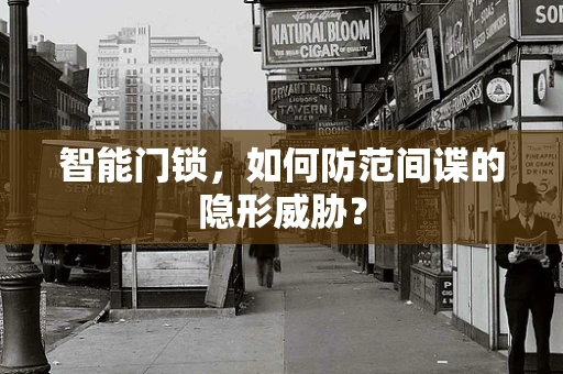 智能门锁，如何防范间谍的隐形威胁？