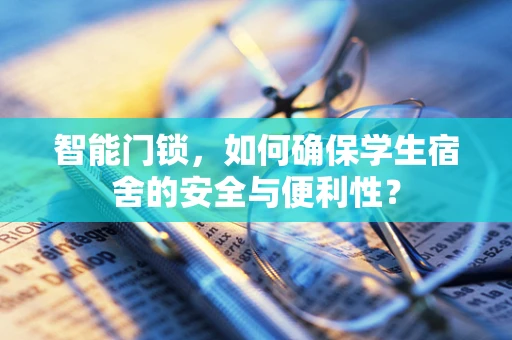 智能门锁，如何确保学生宿舍的安全与便利性？