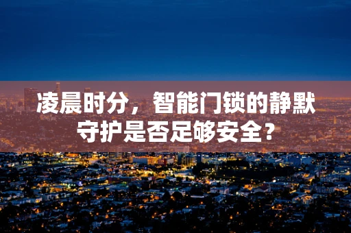 凌晨时分，智能门锁的静默守护是否足够安全？