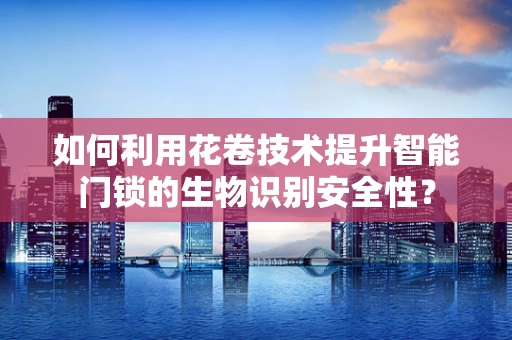 如何利用花卷技术提升智能门锁的生物识别安全性？