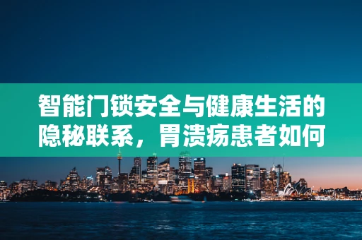 智能门锁安全与健康生活的隐秘联系，胃溃疡患者如何选择合适的开锁方式？
