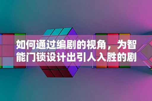 如何通过编剧的视角，为智能门锁设计出引人入胜的剧情场景？