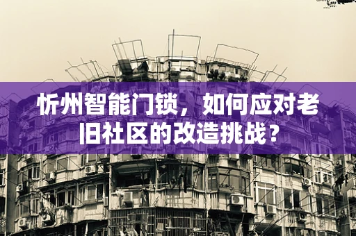 忻州智能门锁，如何应对老旧社区的改造挑战？