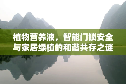 植物营养液，智能门锁安全与家居绿植的和谐共存之谜