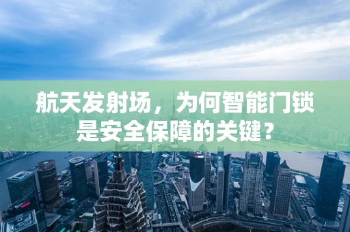 航天发射场，为何智能门锁是安全保障的关键？