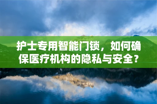 护士专用智能门锁，如何确保医疗机构的隐私与安全？