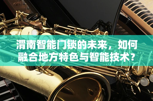 渭南智能门锁的未来，如何融合地方特色与智能技术？