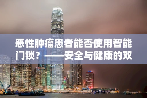 恶性肿瘤患者能否使用智能门锁？——安全与健康的双重考量