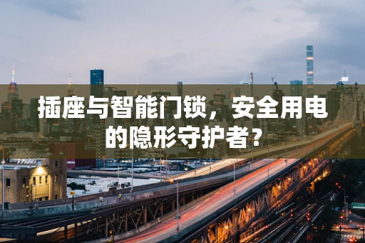 插座与智能门锁，安全用电的隐形守护者？