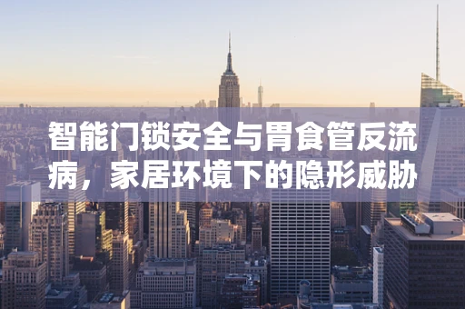 智能门锁安全与胃食管反流病，家居环境下的隐形威胁？