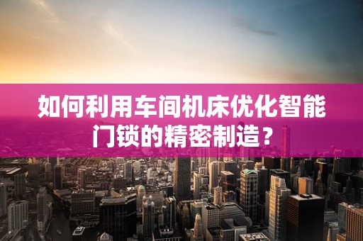 如何利用车间机床优化智能门锁的精密制造？