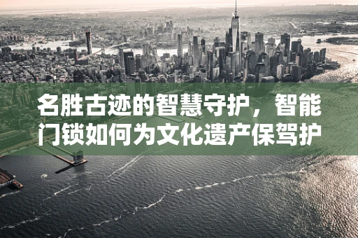 名胜古迹的智慧守护，智能门锁如何为文化遗产保驾护航？
