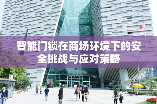 智能门锁在商场环境下的安全挑战与应对策略