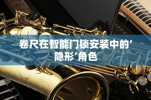 卷尺在智能门锁安装中的‘隐形’角色