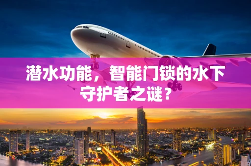 潜水功能，智能门锁的水下守护者之谜？