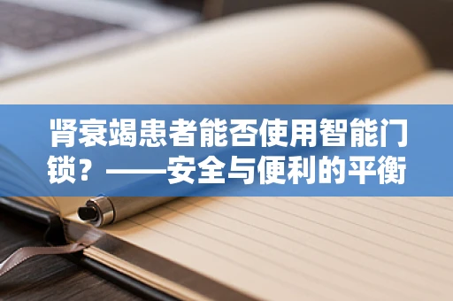 肾衰竭患者能否使用智能门锁？——安全与便利的平衡考量
