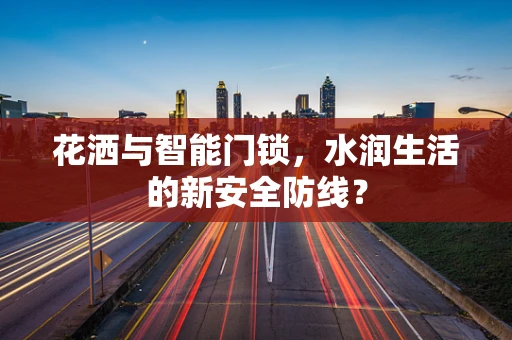 花洒与智能门锁，水润生活的新安全防线？