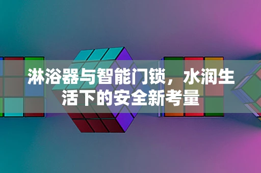 淋浴器与智能门锁，水润生活下的安全新考量