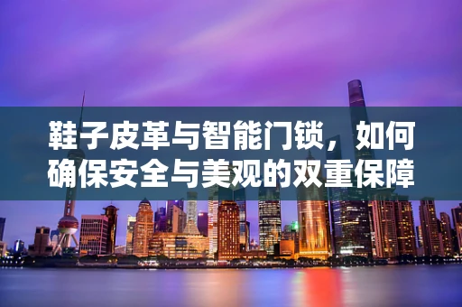 鞋子皮革与智能门锁，如何确保安全与美观的双重保障？
