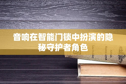 音响在智能门锁中扮演的隐秘守护者角色