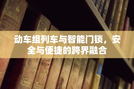 动车组列车与智能门锁，安全与便捷的跨界融合