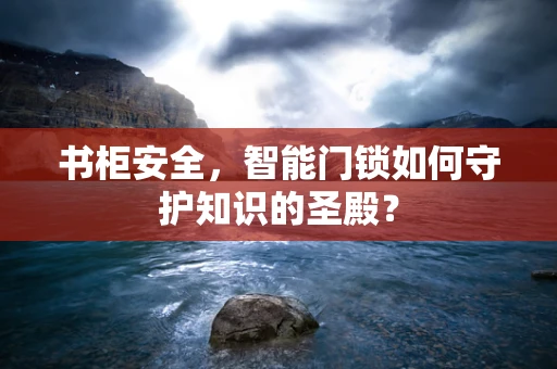 书柜安全，智能门锁如何守护知识的圣殿？