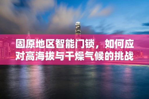 固原地区智能门锁，如何应对高海拔与干燥气候的挑战？