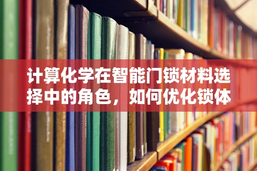 计算化学在智能门锁材料选择中的角色，如何优化锁体耐久性与安全性？
