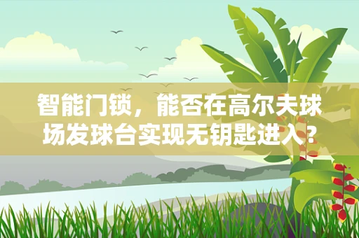 智能门锁，能否在高尔夫球场发球台实现无钥匙进入？