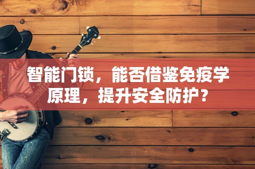 智能门锁，能否借鉴免疫学原理，提升安全防护？