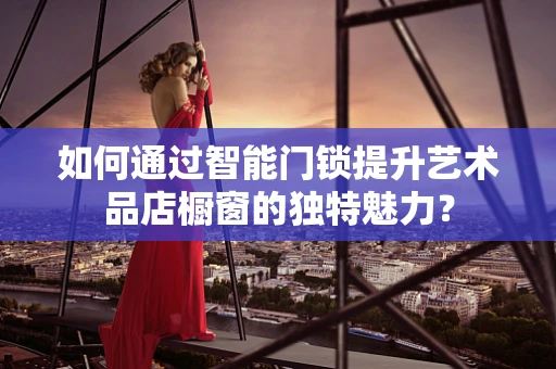 如何通过智能门锁提升艺术品店橱窗的独特魅力？