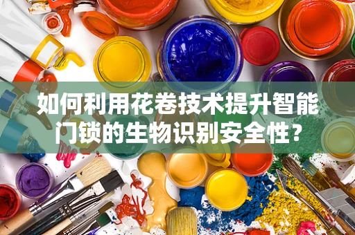 如何利用花卷技术提升智能门锁的生物识别安全性？