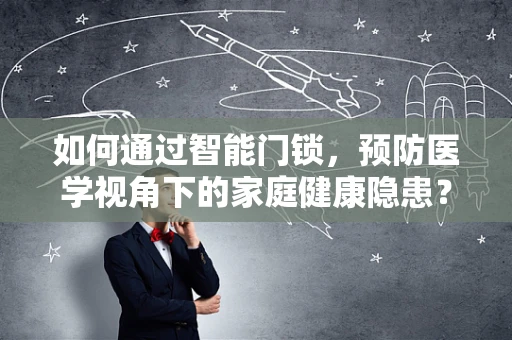 如何通过智能门锁，预防医学视角下的家庭健康隐患？