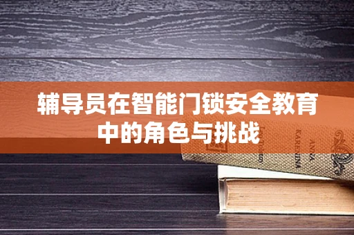 辅导员在智能门锁安全教育中的角色与挑战