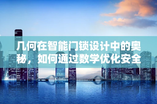 几何在智能门锁设计中的奥秘，如何通过数学优化安全性能？