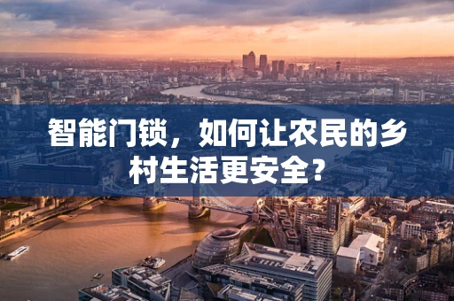 智能门锁，如何让农民的乡村生活更安全？