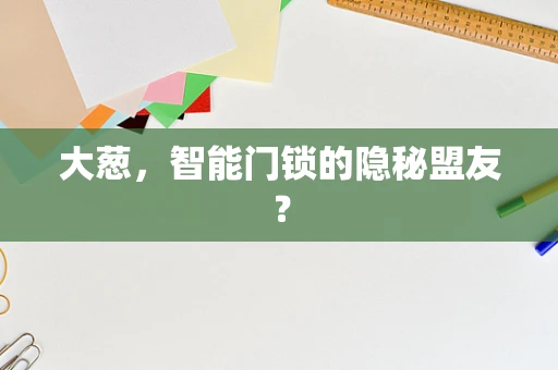 大葱，智能门锁的隐秘盟友？