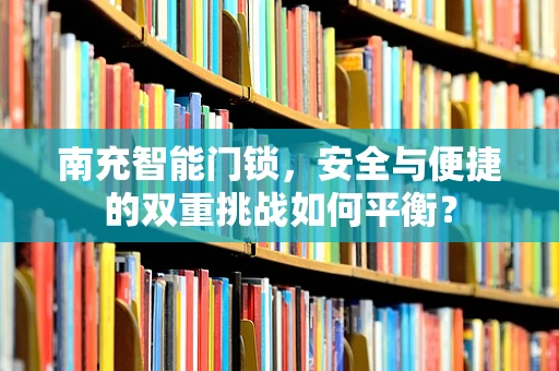 南充智能门锁，安全与便捷的双重挑战如何平衡？
