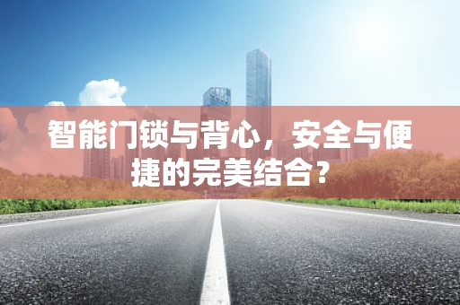 智能门锁与背心，安全与便捷的完美结合？